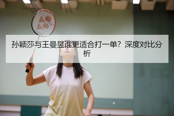 孙颖莎与王曼昱谁更适合打一单？深度对比分析