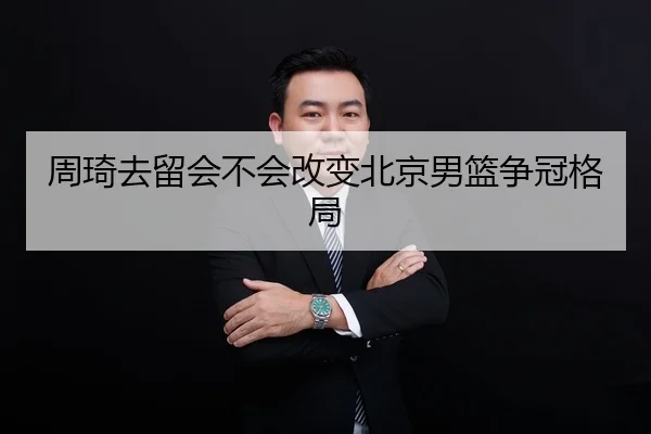 周琦去留会不会改变北京男篮争冠格局
